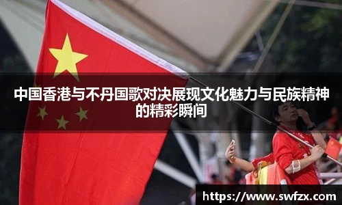 中国香港与不丹国歌对决展现文化魅力与民族精神的精彩瞬间