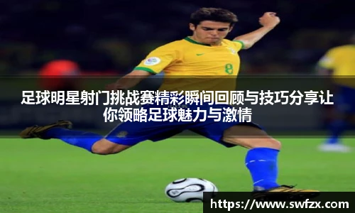 足球明星射门挑战赛精彩瞬间回顾与技巧分享让你领略足球魅力与激情