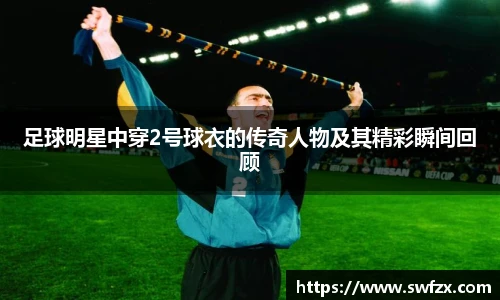 足球明星中穿2号球衣的传奇人物及其精彩瞬间回顾